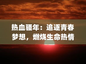 热血骚年：追逐青春梦想，燃烧生命热情，无悔青春岁月的奋斗历程