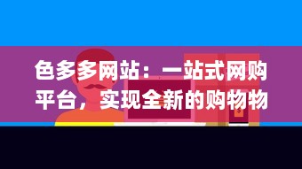 色多多网站：一站式网购平台，实现全新的购物物品体验和终身售后服务