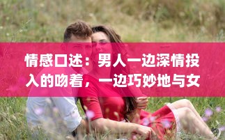 情感口述：男人一边深情投入的吻着，一边巧妙地与女人亲近的浪漫瞬间 v9.4.2下载