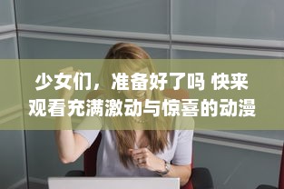 少女们，准备好了吗 快来观看充满激动与惊喜的动漫第二季预告，让我们一起深入动漫的世界 v1.3.4下载