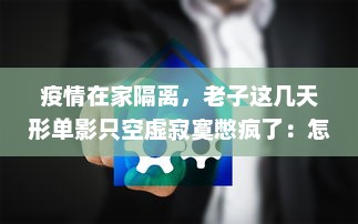 疫情在家隔离，老子这几天形单影只空虚寂寞憋疯了：怎样调整心态度过难关