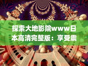 探索大地影院www日本高清完整版：享受震撼的视听盛宴，浸润在精彩的日本电影世界