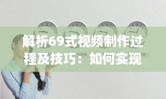 解析69式视频制作过程及技巧：如何实现一部视觉与听觉的极致享受