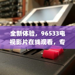 全新体验，96533电视影片在线观看，专注打造高清、流畅、丰富的视听享受