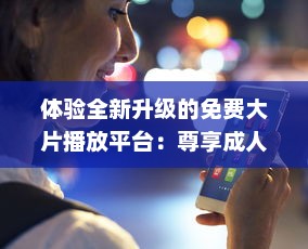 体验全新升级的免费大片播放平台：尊享成人性生交大片免费看视频app v6.3.2下载