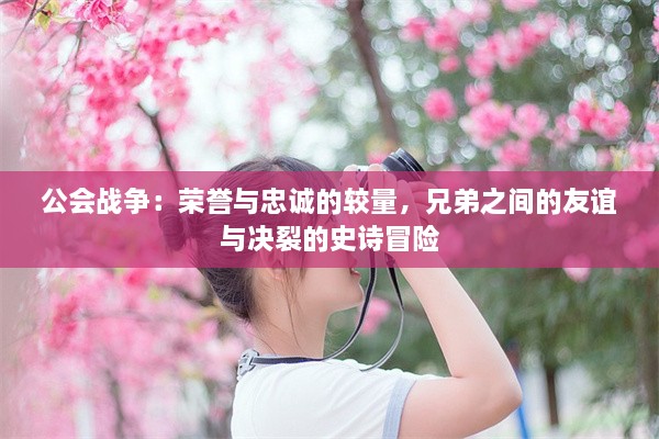 公会战争：荣誉与忠诚的较量，兄弟之间的友谊与决裂的史诗冒险