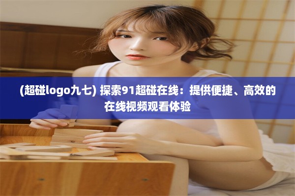 (超碰logo九七) 探索91超碰在线：提供便捷、高效的在线视频观看体验