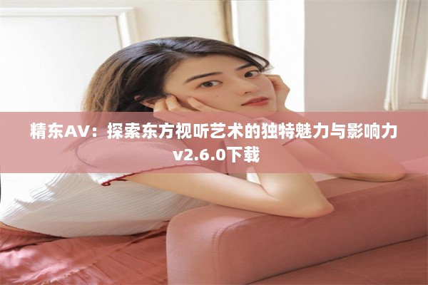 精东AV：探索东方视听艺术的独特魅力与影响力 v2.6.0下载