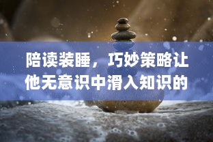 陪读装睡，巧妙策略让他无意识中滑入知识的海洋：如何利用陪读引导孩子自我学习 v1.6.5下载