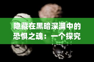 隐藏在黑暗深渊中的恐惧之魂：一个探究人性恶梦与心理阴影的神秘旅程