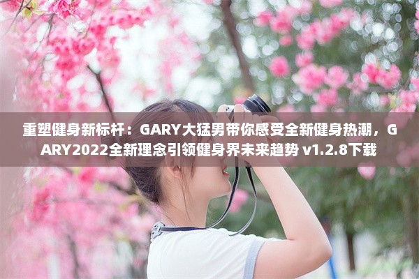 重塑健身新标杆：GARY大猛男带你感受全新健身热潮，GARY2022全新理念引领健身界未来趋势 v1.2.8下载