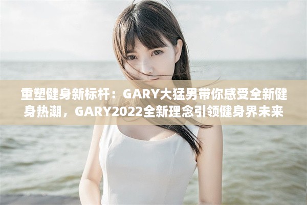 重塑健身新标杆：GARY大猛男带你感受全新健身热潮，GARY2022全新理念引领健身界未来趋势 v1.2.8下载