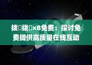 拨牐拨牐×8免费：探讨免费提供高质量在线互动娱乐体验的无限可能 v1.3.7下载