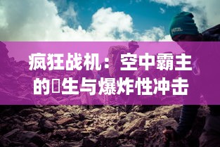 疯狂战机：空中霸主的誕生与爆炸性冲击，激情对决的终极飞行实境战役