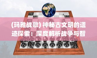 (玛雅战歌) 神秘古文明的遗迹探索：深度解析战争与智慧的结晶，玛雅战记