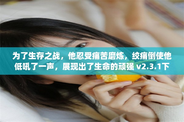 为了生存之战，他忍受痛苦磨炼，绞痛倒使他低吼了一声，展现出了生命的顽强 v2.3.1下载