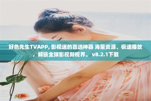 好色先生TVAPP, 影视迷的首选神器 海量资源、极速播放，解锁全球影视新视界。 v8.2.1下载