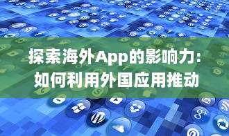 探索海外App的影响力: 如何利用外国应用推动文化交流与全球化进程?