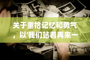 关于重拾记忆和勇气，以'我们站着再来一次好不好'为主题的深度探讨 v0.8.0下载