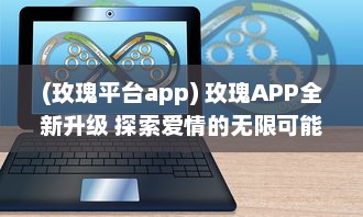 (玫瑰平台app) 玫瑰APP全新升级 探索爱情的无限可能，让玫瑰引领你的浪漫之旅