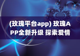 (玫瑰平台app) 玫瑰APP全新升级 探索爱情的无限可能，让玫瑰引领你的浪漫之旅