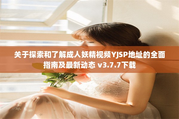 关于探索和了解成人妖精视频YJSP地址的全面指南及最新动态 v3.7.7下载