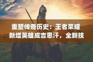 重塑传奇历史：王者荣耀 新增英雄成吉思汗，全新技能揭秘与战斗策略解析