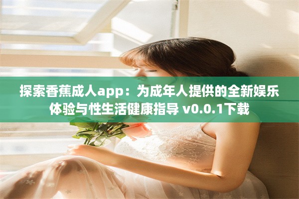 探索香蕉成人app：为成年人提供的全新娱乐体验与性生活健康指导 v0.0.1下载