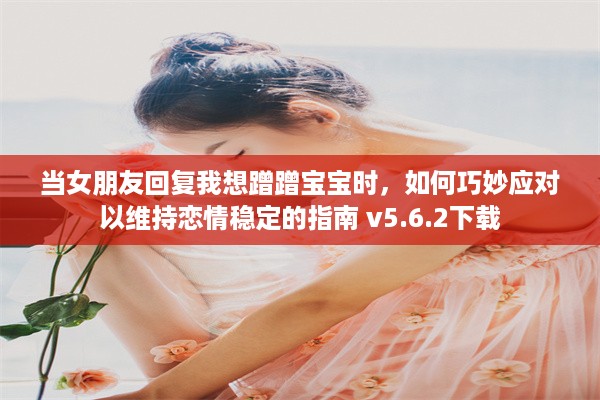 当女朋友回复我想蹭蹭宝宝时，如何巧妙应对以维持恋情稳定的指南 v5.6.2下载