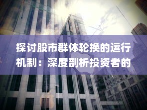 探讨股市群体轮换的运行机制：深度剖析投资者的行为选择与市场走势的关联性 v6.5.5下载