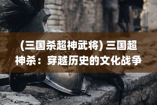 (三国杀超神武将) 三国超神杀：穿越历史的文化战争，一触即发的神级对决