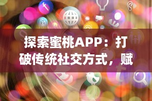 探索蜜桃APP：打破传统社交方式，赋予虚拟世界更多可能性的革新社交平台 v2.1.5下载