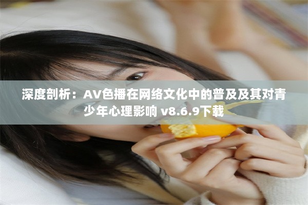 深度剖析：AV色播在网络文化中的普及及其对青少年心理影响 v8.6.9下载