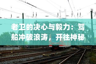 老卫的决心与毅力：驾船冲破浪涛，开往神秘河流中心的寻秘之旅