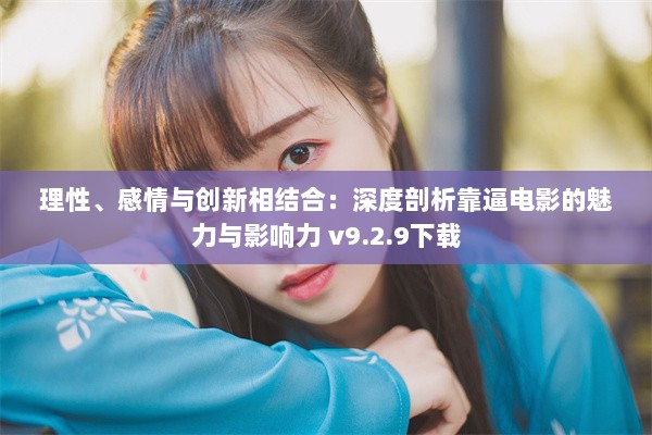 理性、感情与创新相结合：深度剖析靠逼电影的魅力与影响力 v9.2.9下载