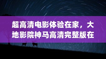 超高清电影体验在家，大地影院神马高清完整版在线观看，再现震撼影院视听盛宴