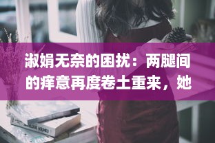 淑娟无奈的困扰：两腿间的痒意再度卷土重来，她应该如何面对和解决 v9.0.8下载