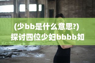 (少bb是什么意思?) 探讨四位少妇bbbb如何挑战社会观念，借力搡开生活bbbb的深度解读