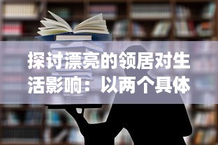 探讨漂亮的领居对生活影响：以两个具体案例轻松剖析邻居关系的微妙变化