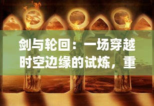 剑与轮回：一场穿越时空边缘的试炼，重新点燃众生重生之火的史诗冒险