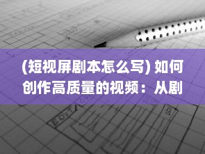 (短视屏剧本怎么写) 如何创作高质量的视频：从剧本策划到后期制作的全方位指南