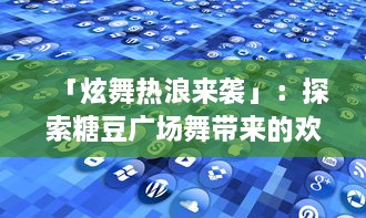 「炫舞热浪来袭」：探索糖豆广场舞带来的欢乐与社交互动如何丰富我们的日常生活 v9.4.4下载