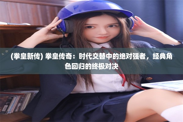 (拳皇新传) 拳皇传奇：时代交替中的绝对强者，经典角色回归的终极对决