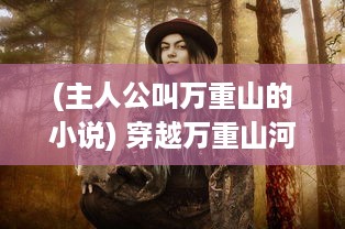 (主人公叫万重山的小说) 穿越万重山河，封神无敌：一代神王的伟绩与辉煌传奇