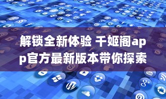 解锁全新体验 千姬阁app官方最新版本带你探索精彩内容，即刻下载，与众不同的功能等你体验