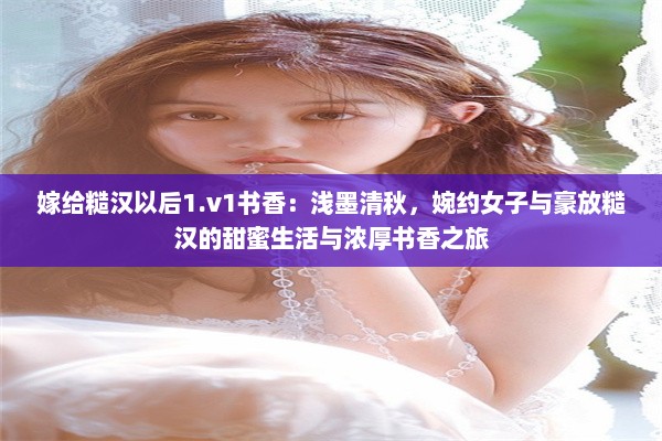 嫁给糙汉以后1.v1书香：浅墨清秋，婉约女子与豪放糙汉的甜蜜生活与浓厚书香之旅