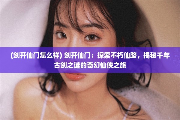 (剑开仙门怎么样) 剑开仙门：探索不朽仙路，揭秘千年古剑之谜的奇幻仙侠之旅