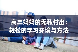 高三妈妈的无私付出：轻松的学习环境与方法助力孩子有效缓解考前压力