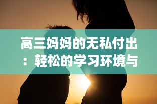 高三妈妈的无私付出：轻松的学习环境与方法助力孩子有效缓解考前压力