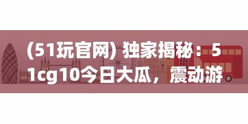 (51玩官网) 独家揭秘：51cg10今日大瓜，震动游戏圈的爆料新闻引起热烈关注